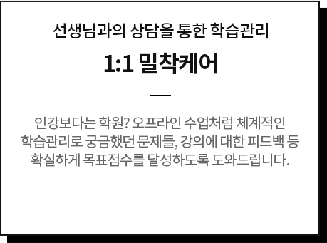 선생님과의 상담을 통한 학습관리 1:1 밀착케어 인강보다는 학원? 오프라인 수업처럼 체계적인 학습관리로 궁금했던 문제들, 강의에 대한 피드백 등 확실하게 목표점수를 달성하도록 도와드립니다.
