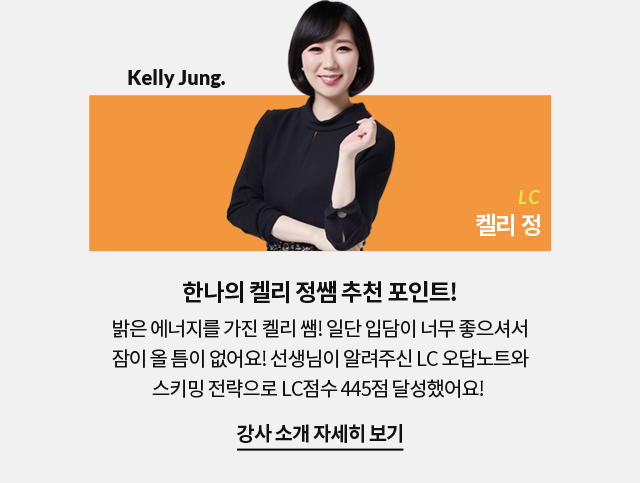 한나의  켈리 정쌤 추천 포인트!밝은 에너지를 가진 켈리 쌤! 일단 입담이 너무 좋으셔서 잠이 올 틈이 없어요! 선생님이 알려주신 LC 오답노트와 스키밍 전략으로 LC점수 445점 달성했어요! 