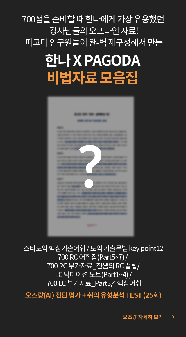 700점을 준비할 때 한나에게 가장 유용했던  강사님들의 오프라인 자료! 파고다 연구원들이 완-벽 재구성해서 만든 한나 X PAGODA  스타토익 핵심기출어휘 / 토익 기출문법 key point12 / 700 RC 어휘집(Part5~7) 700 RC 부가자료_천쌤의 RC 꿀팁 / LC 딕테이션 노트(Part1~4) / 700 LC 부가자료_Part3,4 핵심어휘 오즈랑(AI) 진단 평가 + 취약 유형분석 TEST (25회)