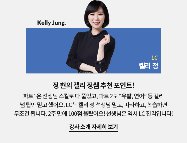정 현의 켈리 정쌤 추천 포인트! 파트1은 선생님 스킬로 다 풀었고, 파트 2도 “유발, 연어” 등 켈리 쌤 팁만 믿고 했어요. LC는 켈리 정 선생님 믿고, 따라하고, 복습하면 무조건 됩니다. 2주 만에 100점 올랐어요! 선생님은 역시 LC 진리입니다!