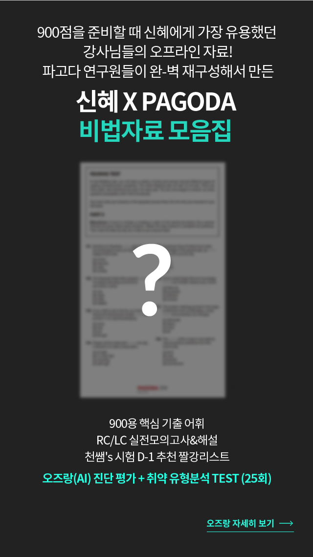 900점을 준비할 때 신혜에게 가장 유용했던  강사님들의 오프라인 자료! 파고다 연구원들이 완-벽 재구성해서 만든 신혜 X PAGODA  비법자료 모음집 900용 핵심 기출 어휘 + RC 실전 모의고사&해설 제공 + LC 실전 모의고사&해설 제공 오즈랑(AI) 진단 평가 + 취약 유형분석 TEST (25회) 