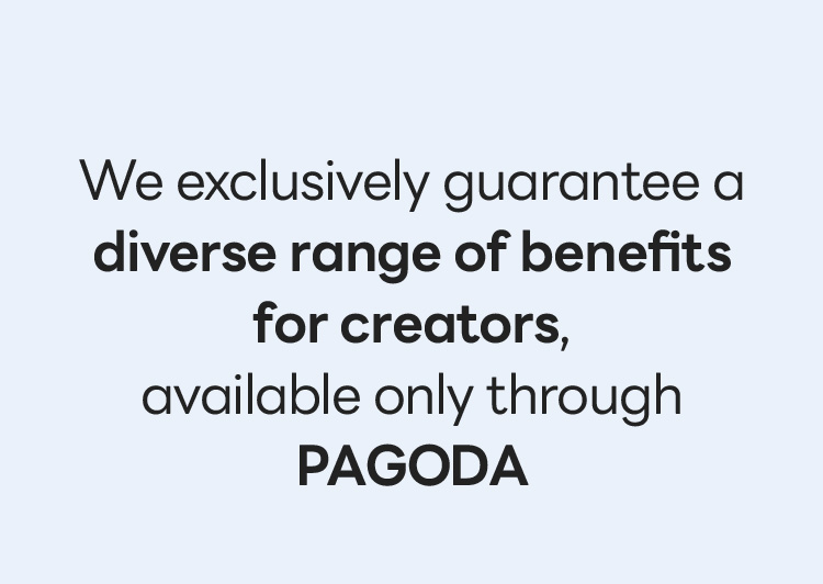 We exclusively guarantee a diverse range of benefits for creators, available only through Pagoda