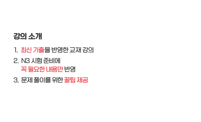 강의소개: 1. 최신 기출을 반영한 교재 강의, 2. N3 시험 준비에 꼭 필요한 내용만 반영, 3. 문제 풀이를 위한 꿀팁 제공