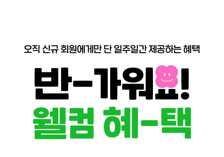 오직 신규 회원에게만 단 일주일간 제공하는 혜택, 반-가워요! 웰컴 혜-택