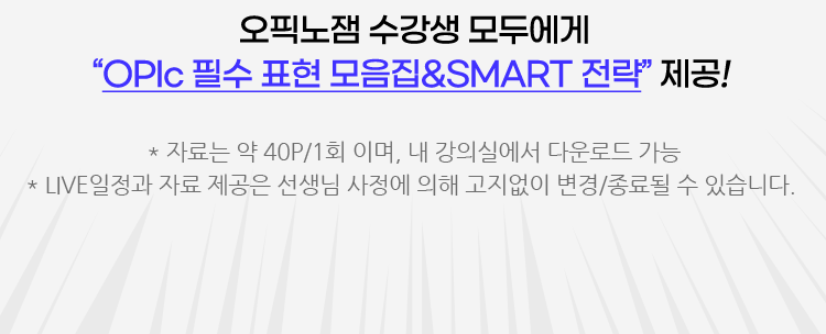 오픽노잼 수강생 모두에게 'OPIc 필수 표현 모음집&SMART 전략' 제공! *자료는 약 40P/1회 이며, 내 강의실에서 다운로드 가능 *LIVE일정과 자료 제공은 선생님 사정에 의해 고지없이 변경/종료될 수 있습니다.