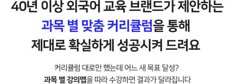 40년 이상 외국어 교육 브랜드가 제안하는 과목 별 맞춤 커리큘럼을 통해 제대로 확실하게 성공시켜 드려요