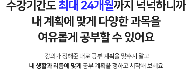 수강기간도 최대 24개월까지 넉넉하니까 내 계획에 맞게 다양한 과목을 여유롭게 공부할 수 있어요